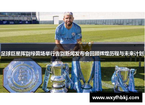 足球巨星挥别绿茵场举行告别新闻发布会回顾辉煌历程与未来计划