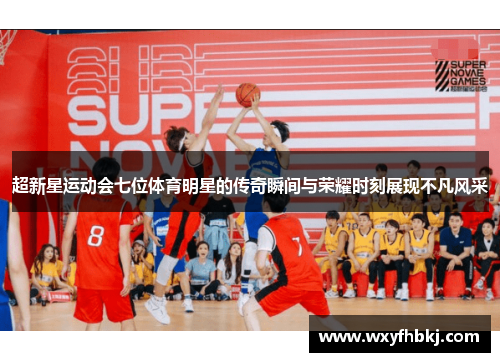 超新星运动会七位体育明星的传奇瞬间与荣耀时刻展现不凡风采